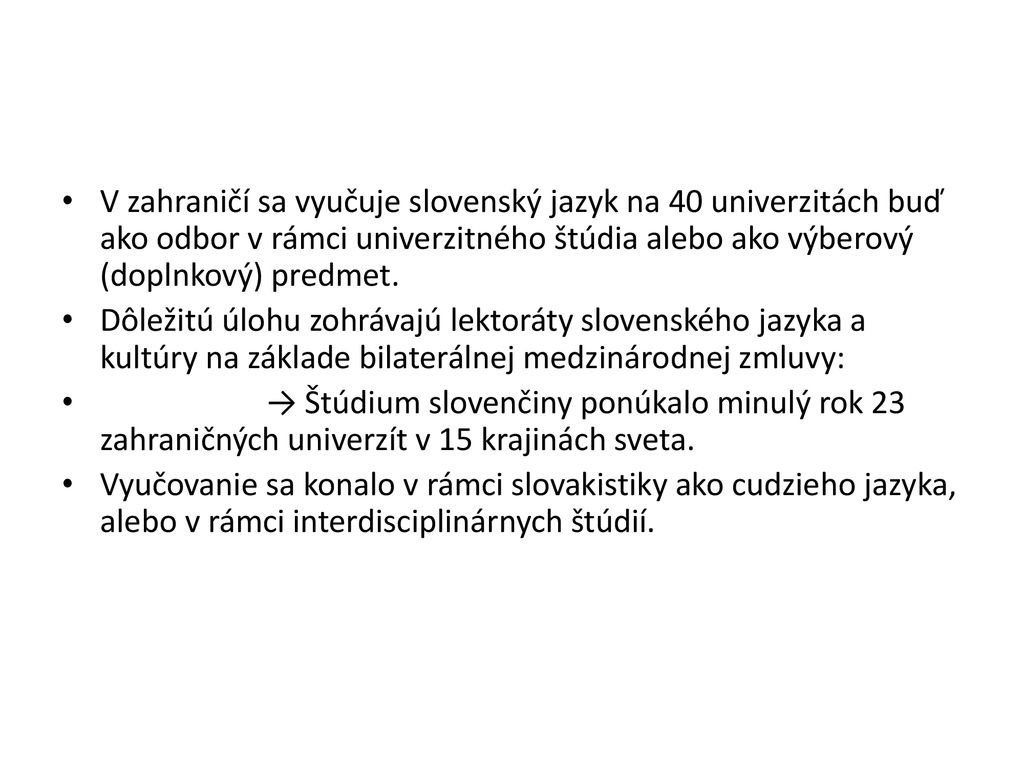 V zahraničí sa vyučuje slovenský jazyk na 40 univerzitách buď ako odbor v rámci univerzitného štúdia alebo ako výberový (doplnkový) predmet.