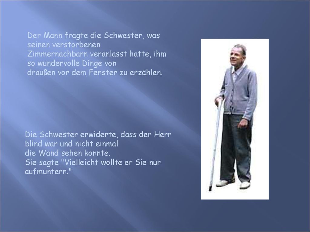 Der Mann fragte die Schwester, was seinen verstorbenen Zimmernachbarn veranlasst hatte, ihm so wundervolle Dinge von draußen vor dem Fenster zu erzählen.