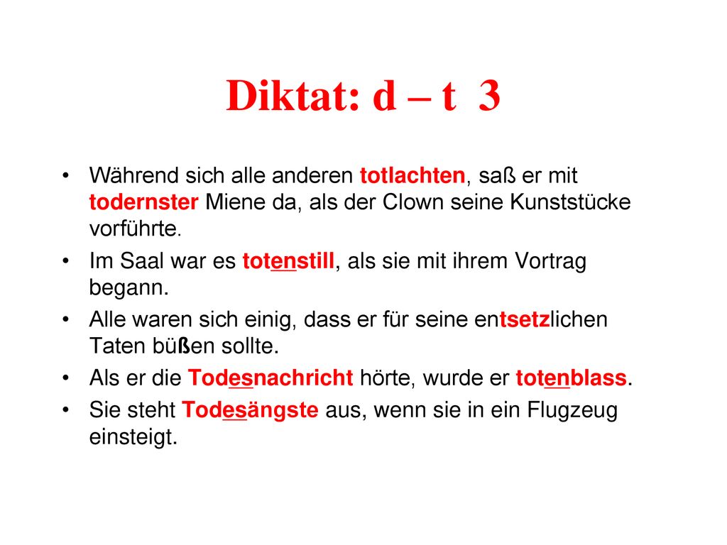 Diktat: d – t 3 Während sich alle anderen totlachten, saß er mit todernster Miene da, als der Clown seine Kunststücke vorführte.
