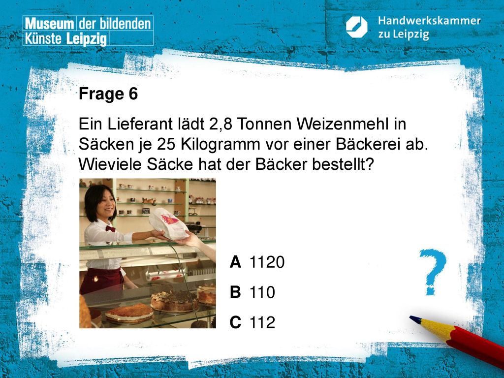 Frage 6 Ein Lieferant lädt 2,8 Tonnen Weizenmehl in Säcken je 25 Kilogramm vor einer Bäckerei ab. Wieviele Säcke hat der Bäcker bestellt