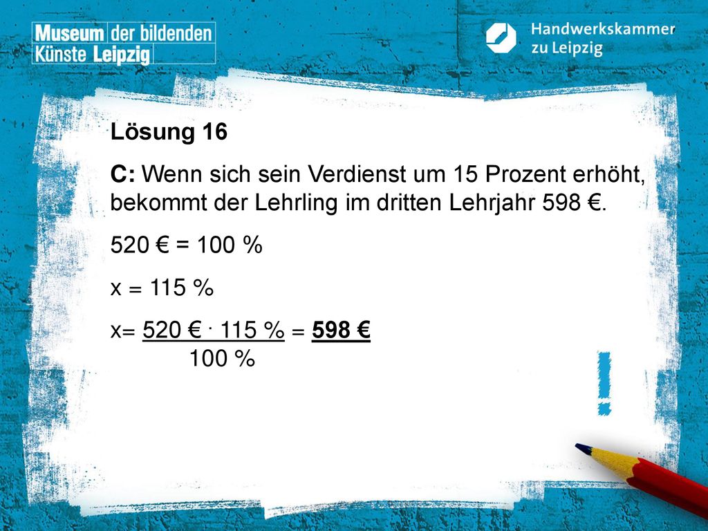 Lösung 16 C: Wenn sich sein Verdienst um 15 Prozent erhöht, bekommt der Lehrling im dritten Lehrjahr 598 €.