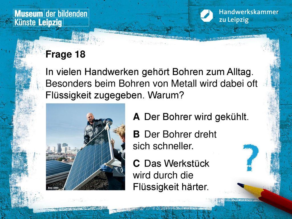 Frage 18 In vielen Handwerken gehört Bohren zum Alltag. Besonders beim Bohren von Metall wird dabei oft Flüssigkeit zugegeben. Warum