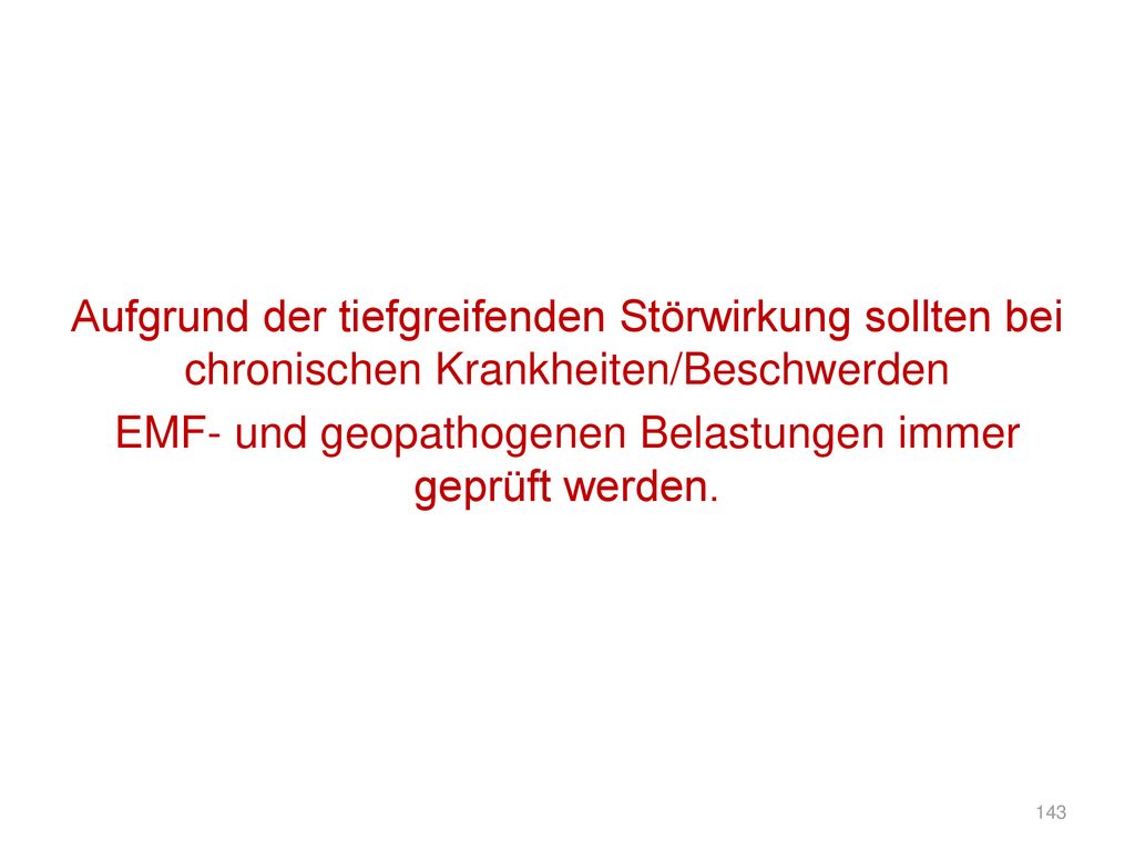 Aufgrund der tiefgreifenden Störwirkung sollten bei chronischen Krankheiten/Beschwerden EMF- und geopathogenen Belastungen immer geprüft werden.
