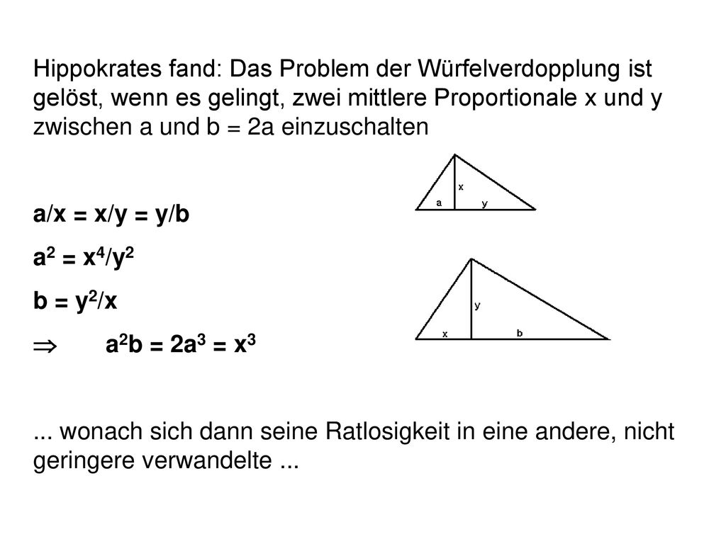 Hippokrates fand: Das Problem der Würfelverdopplung ist gelöst, wenn es gelingt, zwei mittlere Proportionale x und y zwischen a und b = 2a einzuschalten