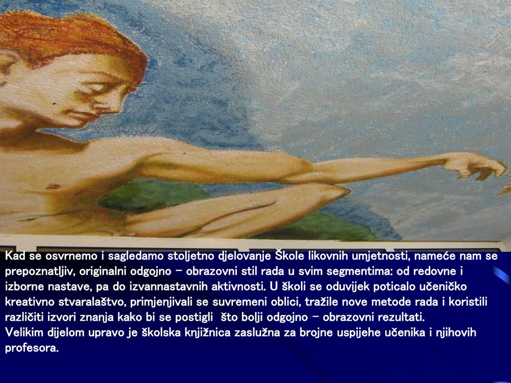 Kad se osvrnemo i sagledamo stoljetno djelovanje Škole likovnih umjetnosti, nameće nam se prepoznatljiv, originalni odgojno – obrazovni stil rada u svim segmentima: od redovne i izborne nastave, pa do izvannastavnih aktivnosti. U školi se oduvijek poticalo učeničko kreativno stvaralaštvo, primjenjivali se suvremeni oblici, tražile nove metode rada i koristili različiti izvori znanja kako bi se postigli što bolji odgojno – obrazovni rezultati.