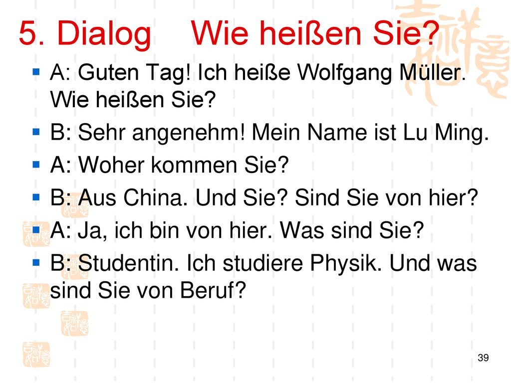 5. Dialog Wie heißen Sie A: Guten Tag! Ich heiße Wolfgang Müller. Wie heißen Sie B: Sehr angenehm! Mein Name ist Lu Ming.