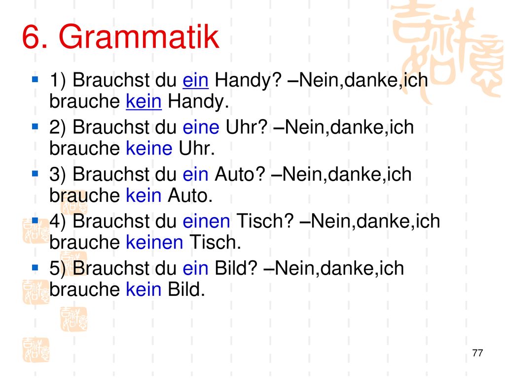 6. Grammatik 1) Brauchst du ein Handy –Nein,danke,ich brauche kein Handy. 2) Brauchst du eine Uhr –Nein,danke,ich brauche keine Uhr.