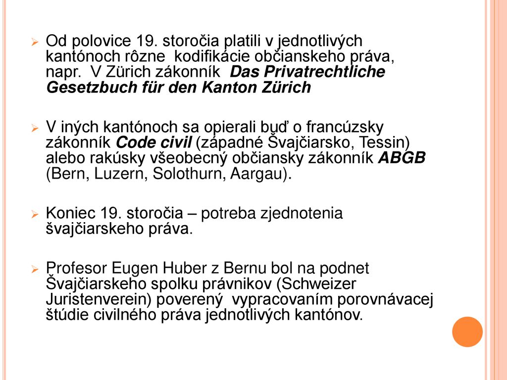 Od polovice 19. storočia platili v jednotlivých kantónoch rôzne kodifikácie občianskeho práva, napr. V Zürich zákonník Das Privatrechtliche Gesetzbuch für den Kanton Zürich