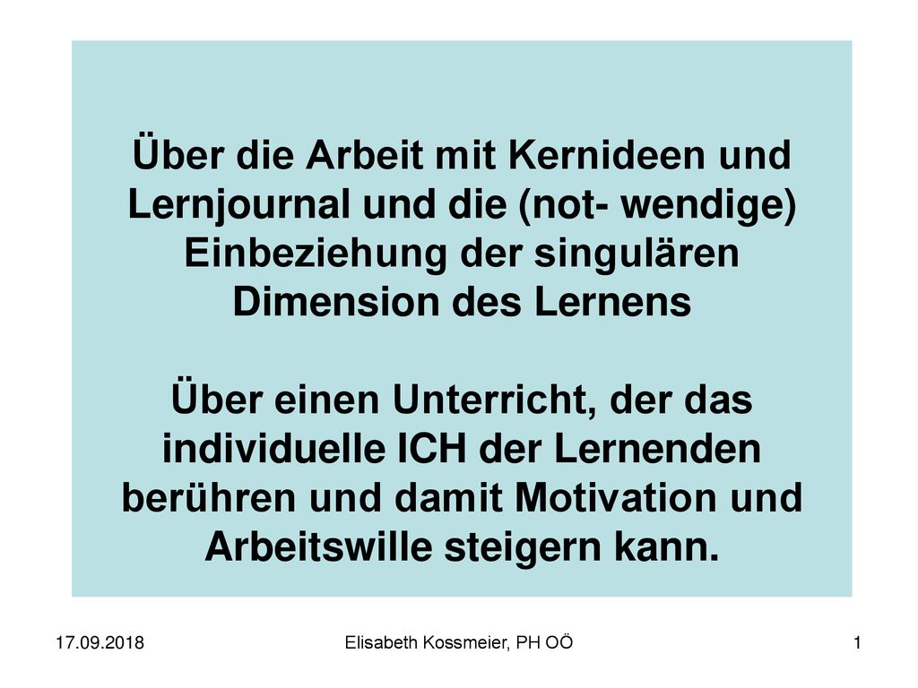 Über die Arbeit mit Kernideen und Lernjournal und die (not- wendige) Einbeziehung der singulären Dimension des Lernens Über einen Unterricht, der das individuelle ICH der Lernenden berühren und damit Motivation und Arbeitswille steigern kann.