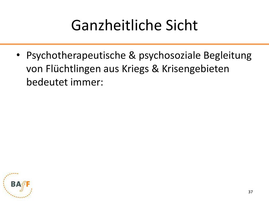 Ganzheitliche Sicht Psychotherapeutische & psychosoziale Begleitung von Flüchtlingen aus Kriegs & Krisengebieten bedeutet immer: