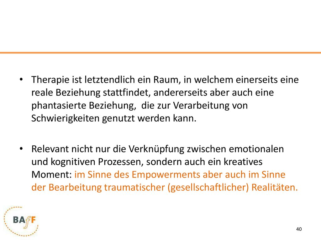 Therapie ist letztendlich ein Raum, in welchem einerseits eine reale Beziehung stattfindet, andererseits aber auch eine phantasierte Beziehung, die zur Verarbeitung von Schwierigkeiten genutzt werden kann.