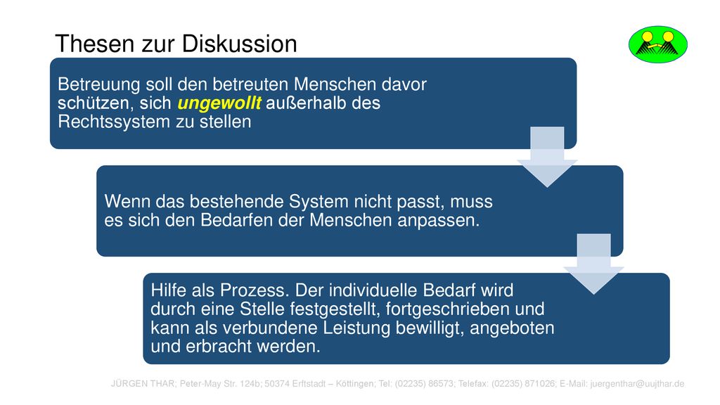 Thesen zur Diskussion Betreuung soll den betreuten Menschen davor schützen, sich ungewollt außerhalb des Rechtssystem zu stellen.