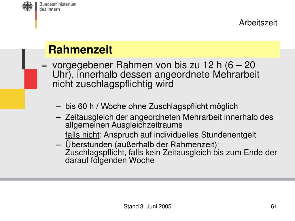 Arbeitszeit Rahmenzeit. = vorgegebener Rahmen von bis zu 12 h (6 – 20 Uhr), innerhalb dessen angeordnete Mehrarbeit nicht zuschlagspflichtig wird.