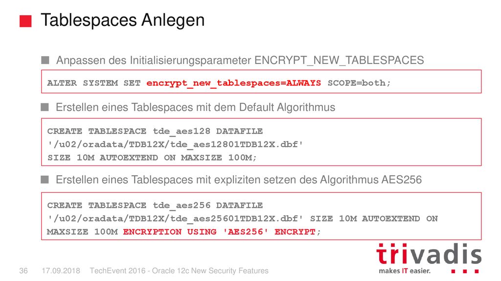 Tablespaces Anlegen Anpassen des Initialisierungsparameter ENCRYPT_NEW_TABLESPACES. ALTER SYSTEM SET encrypt_new_tablespaces=ALWAYS SCOPE=both;