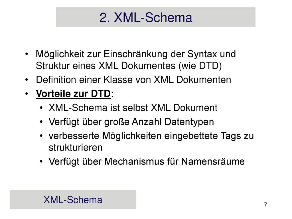 2. XML-Schema Möglichkeit zur Einschränkung der Syntax und Struktur eines XML Dokumentes (wie DTD) Definition einer Klasse von XML Dokumenten.