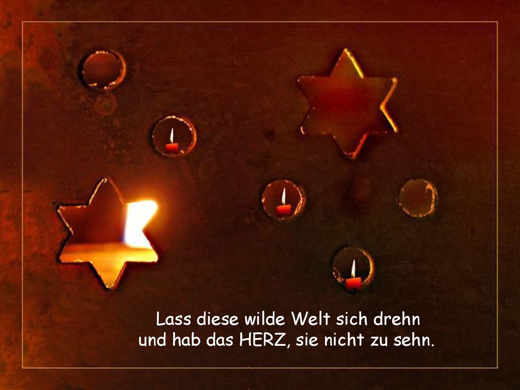 Lass diese wilde Welt sich drehn und hab das HERZ, sie nicht zu sehn.