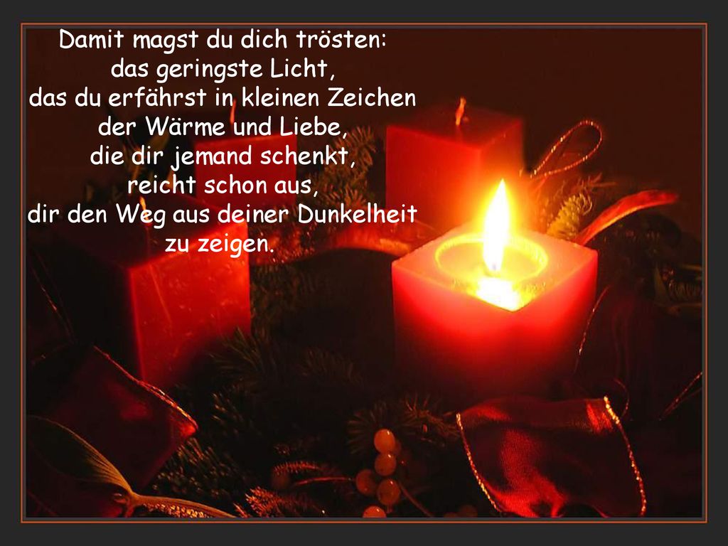 Damit magst du dich trösten: das geringste Licht, das du erfährst in kleinen Zeichen der Wärme und Liebe, die dir jemand schenkt, reicht schon aus, dir den Weg aus deiner Dunkelheit zu zeigen.
