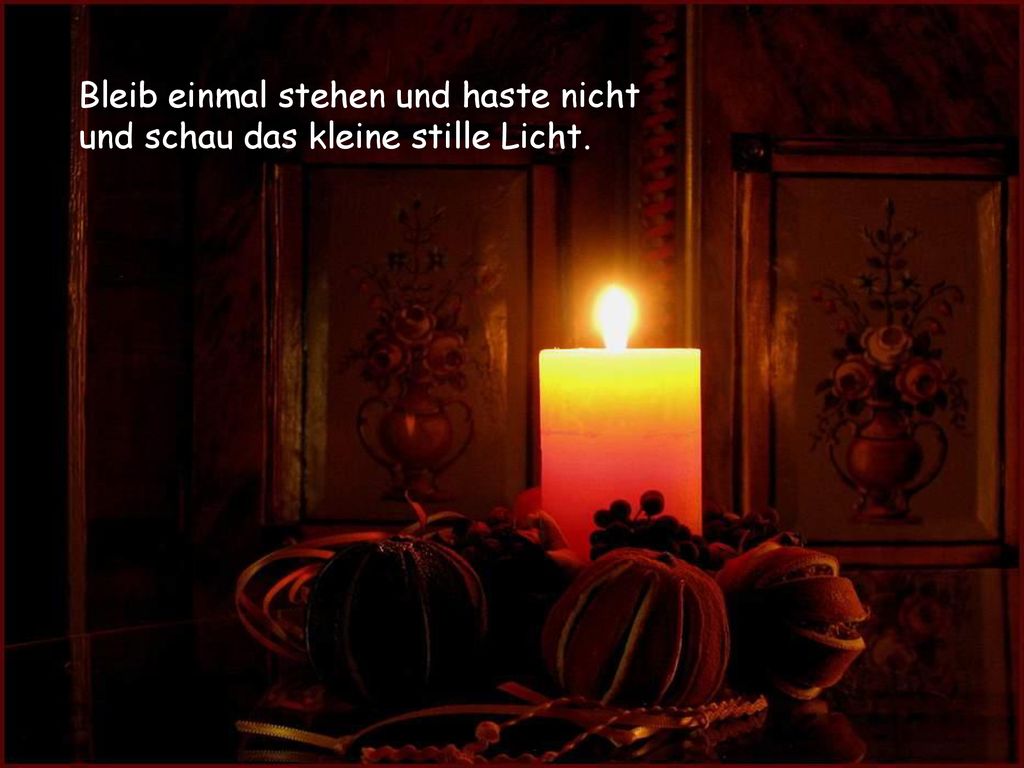 Bleib einmal stehen und haste nicht und schau das kleine stille Licht.