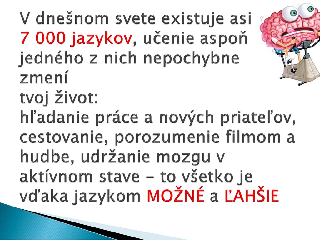 V dnešnom svete existuje asi jazykov, učenie aspoň jedného z nich nepochybne zmení tvoj život: hľadanie práce a nových priateľov, cestovanie, porozumenie filmom a hudbe, udržanie mozgu v aktívnom stave - to všetko je vďaka jazykom MOŽNÉ a ĽAHŠIE