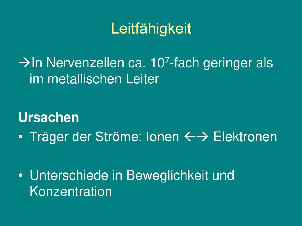 Leitfähigkeit In Nervenzellen ca. 107-fach geringer als im metallischen Leiter. Ursachen. Träger der Ströme: Ionen  Elektronen.