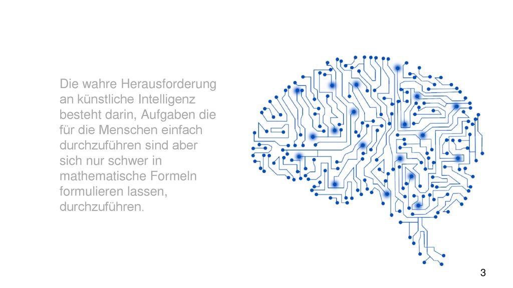 Die wahre Herausforderung an künstliche Intelligenz besteht darin, Aufgaben die für die Menschen einfach durchzuführen sind aber sich nur schwer in mathematische Formeln formulieren lassen, durchzuführen.
