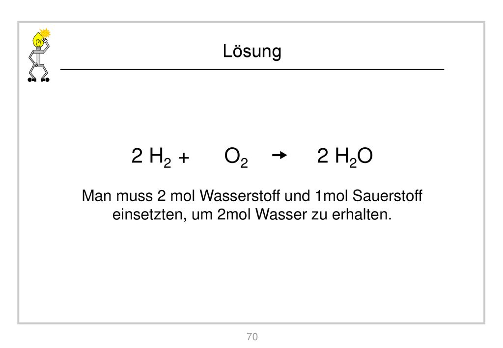 2 H2 + O2  2 H2O Man muss 2 mol Wasserstoff und 1mol Sauerstoff einsetzten, um 2mol Wasser zu erhalten.