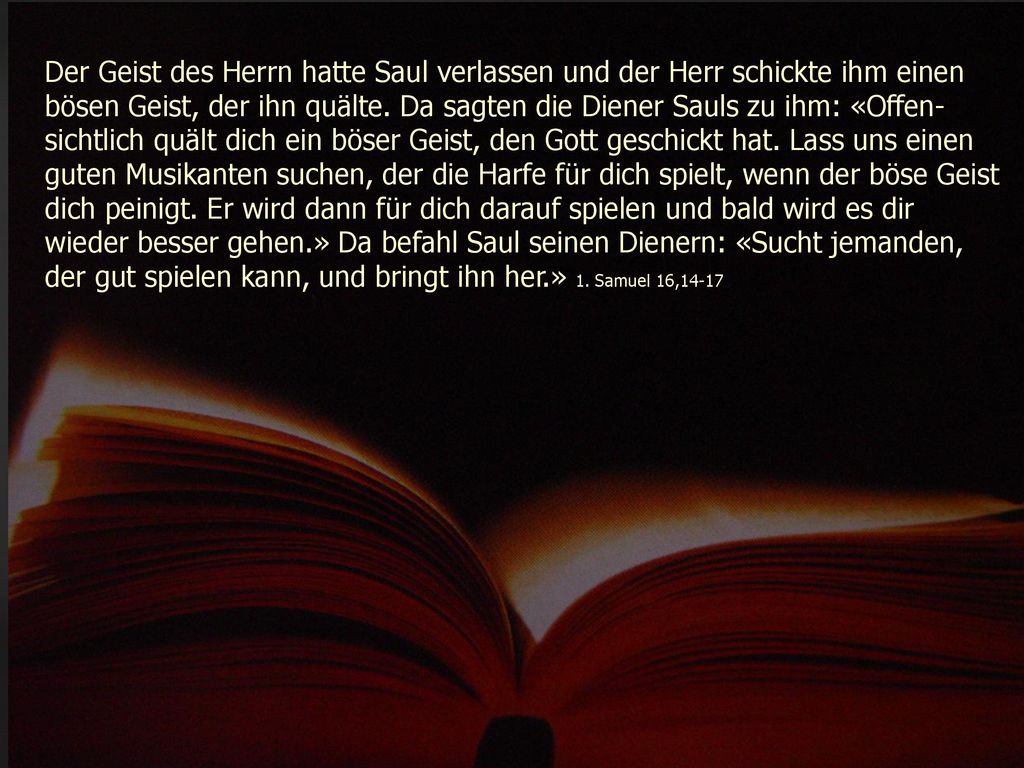 Der Geist des Herrn hatte Saul verlassen und der Herr schickte ihm einen bösen Geist, der ihn quälte.