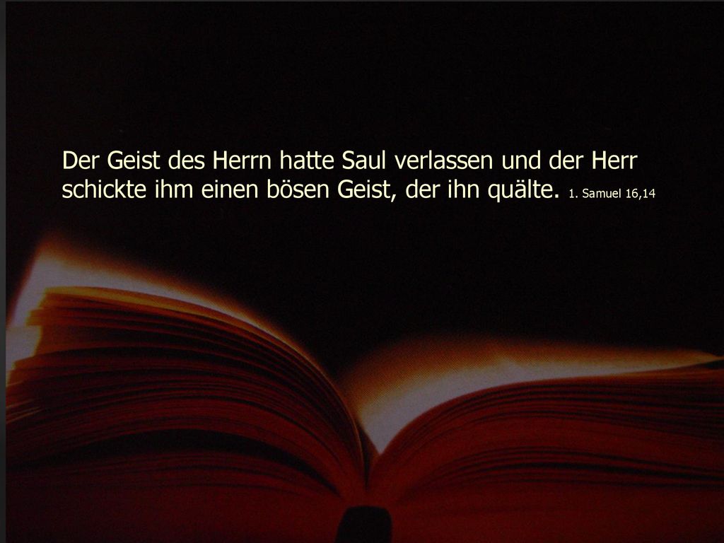 Der Geist des Herrn hatte Saul verlassen und der Herr schickte ihm einen bösen Geist, der ihn quälte.