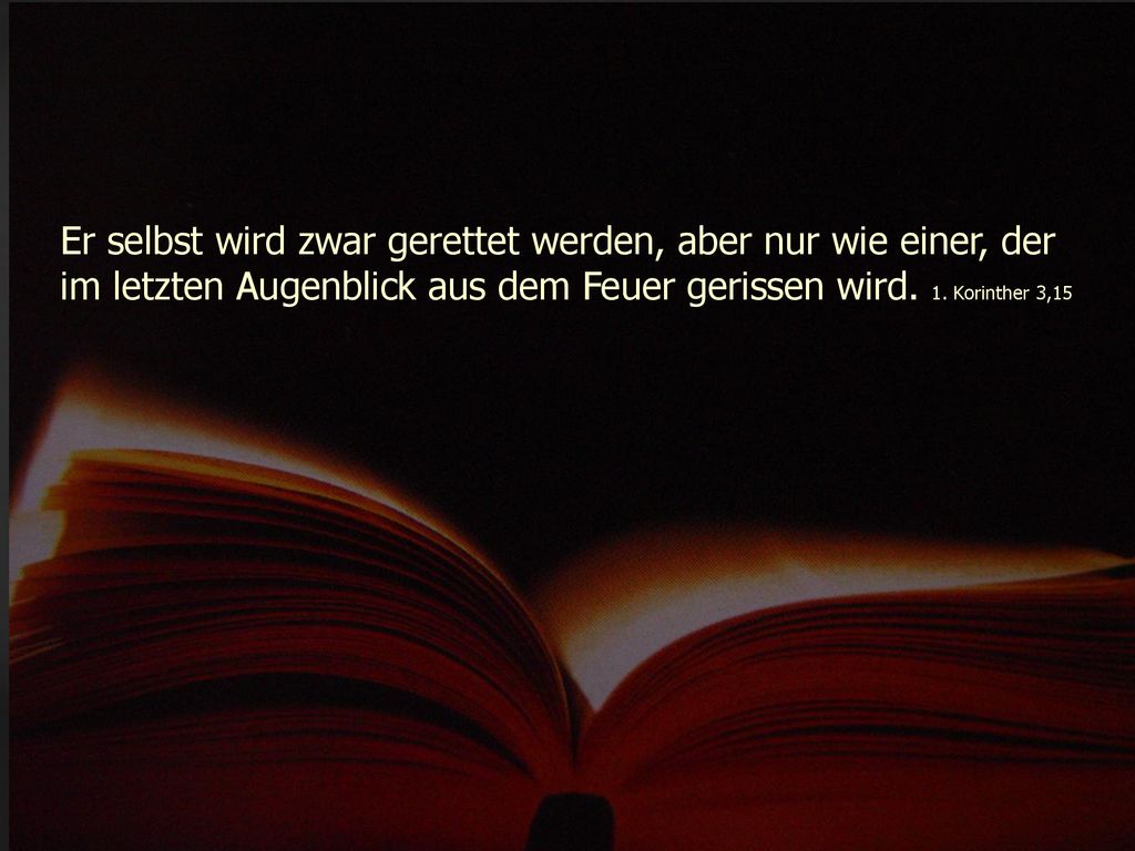 Er selbst wird zwar gerettet werden, aber nur wie einer, der im letzten Augenblick aus dem Feuer gerissen wird.