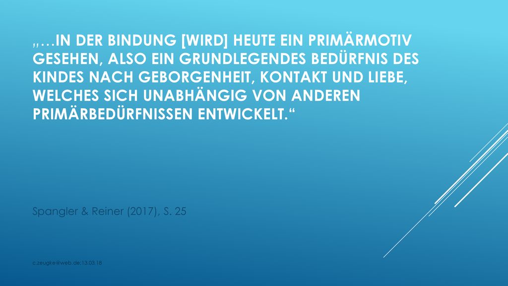 „…in der Bindung [wird] heute ein Primärmotiv gesehen, also ein grundlegendes Bedürfnis des Kindes nach Geborgenheit, Kontakt und Liebe, welches sich unabhängig von anderen Primärbedürfnissen entwickelt.