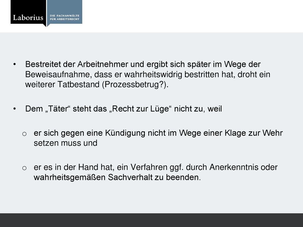 Bestreitet der Arbeitnehmer und ergibt sich später im Wege der Beweisaufnahme, dass er wahrheitswidrig bestritten hat, droht ein weiterer Tatbestand (Prozessbetrug ).