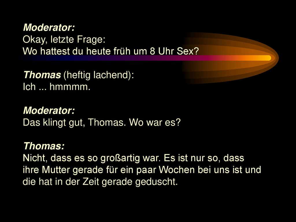 Moderator: Okay, letzte Frage: Wo hattest du heute früh um 8 Uhr Sex Thomas (heftig lachend): Ich ... hmmmm.