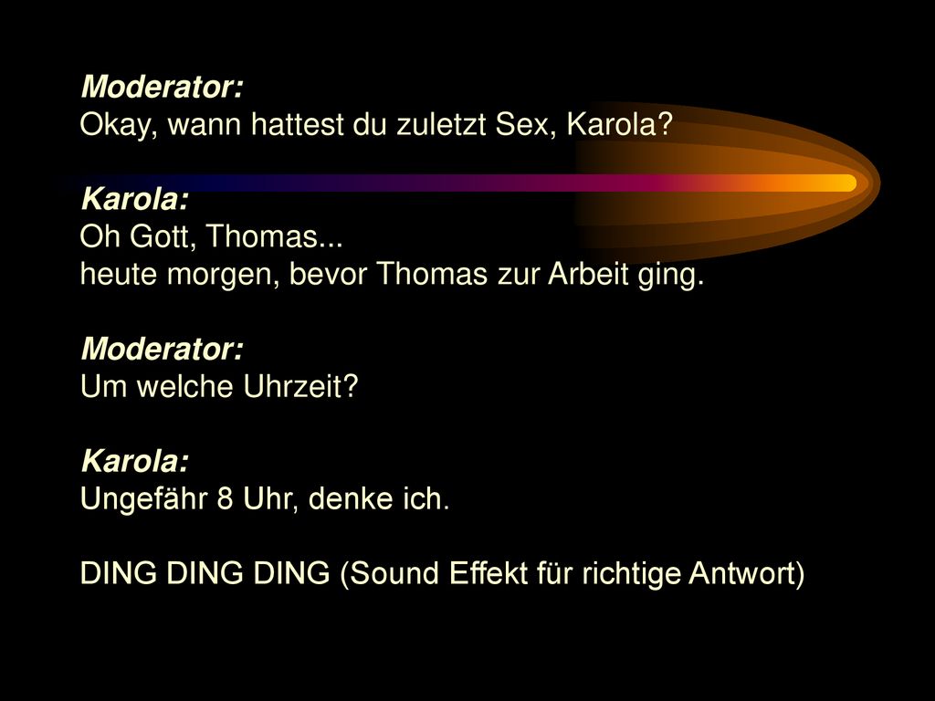 Moderator: Okay, wann hattest du zuletzt Sex, Karola Karola: Oh Gott, Thomas... heute morgen, bevor Thomas zur Arbeit ging.