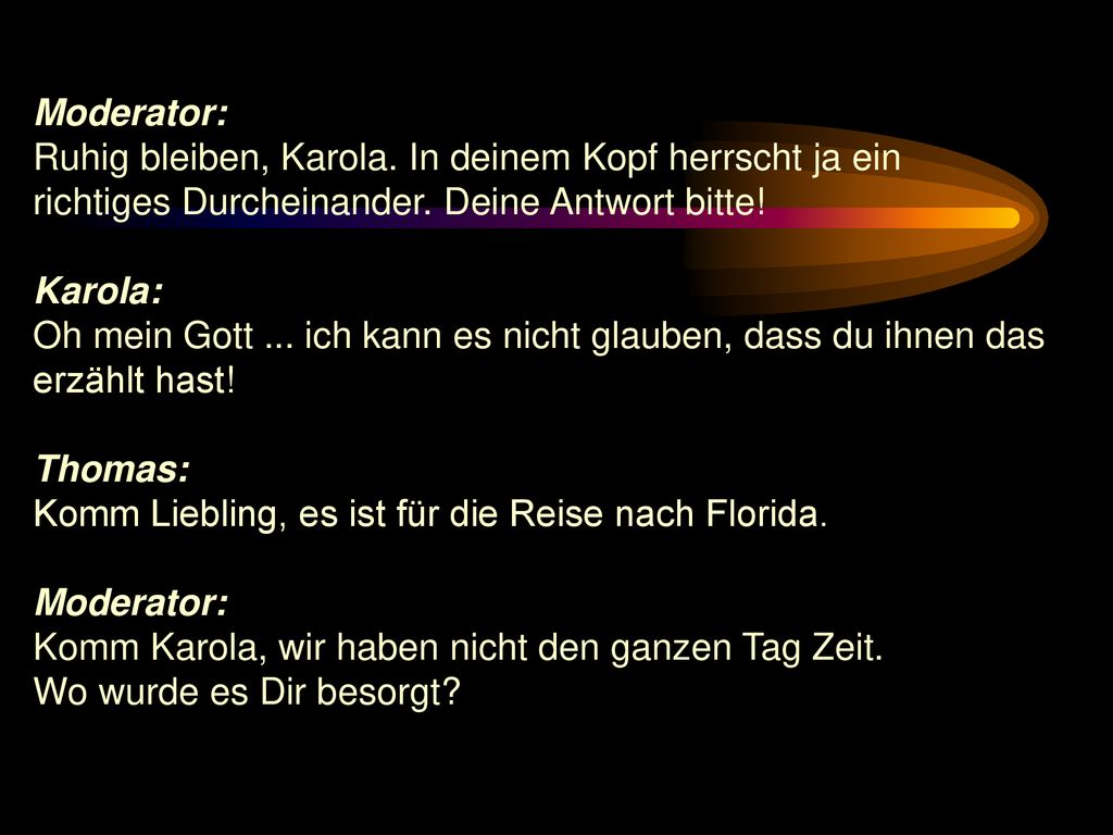 Moderator: Ruhig bleiben, Karola. In deinem Kopf herrscht ja ein. richtiges Durcheinander. Deine Antwort bitte!