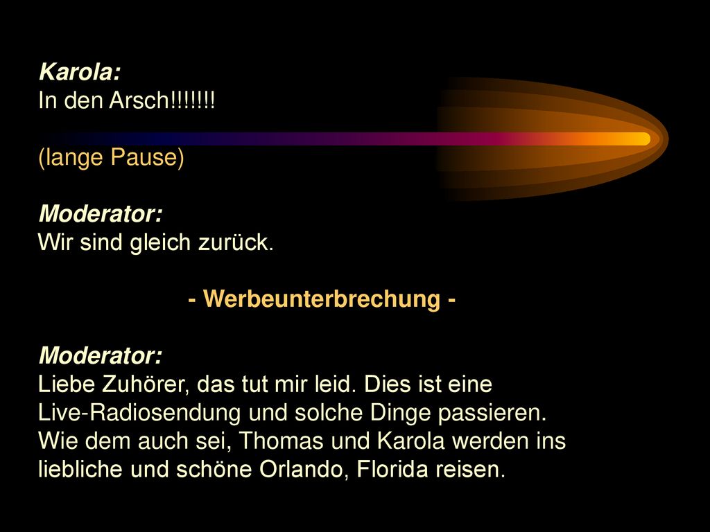 Karola: In den Arsch!!!!!!! (lange Pause) Moderator: Wir sind gleich zurück. - Werbeunterbrechung -