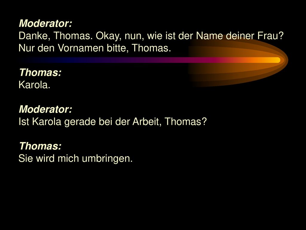 Moderator: Danke, Thomas. Okay, nun, wie ist der Name deiner Frau Nur den Vornamen bitte, Thomas.