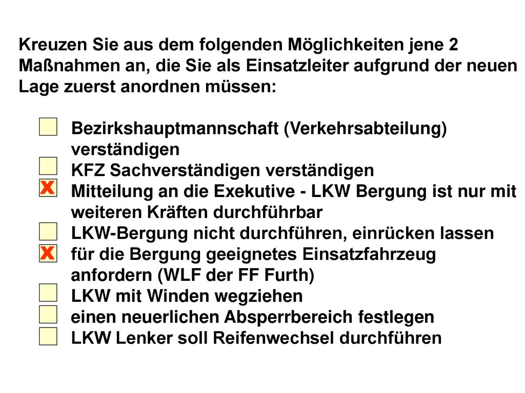 Kreuzen Sie aus dem folgenden Möglichkeiten jene 2 Maßnahmen an, die Sie als Einsatzleiter aufgrund der neuen Lage zuerst anordnen müssen: