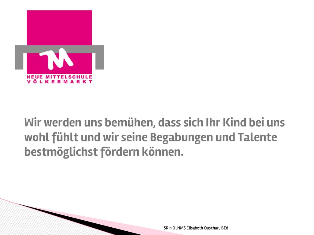 Wir werden uns bemühen, dass sich Ihr Kind bei uns wohl fühlt und wir seine Begabungen und Talente bestmöglichst fördern können.