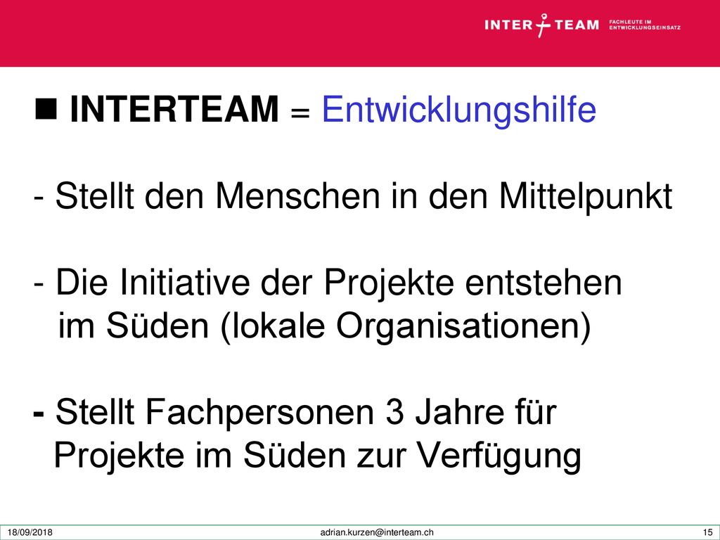 INTERTEAM = Entwicklungshilfe - Stellt den Menschen in den Mittelpunkt - Die Initiative der Projekte entstehen im Süden (lokale Organisationen) - Stellt Fachpersonen 3 Jahre für Projekte im Süden zur Verfügung