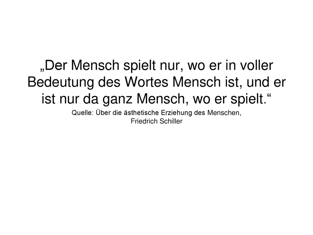 „Der Mensch spielt nur, wo er in voller Bedeutung des Wortes Mensch ist, und er ist nur da ganz Mensch, wo er spielt.