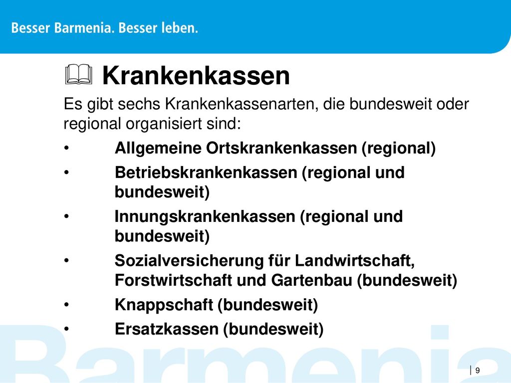 Krankenkassen Es gibt sechs Krankenkassenarten, die bundesweit oder regional organisiert sind: Allgemeine Ortskrankenkassen (regional)