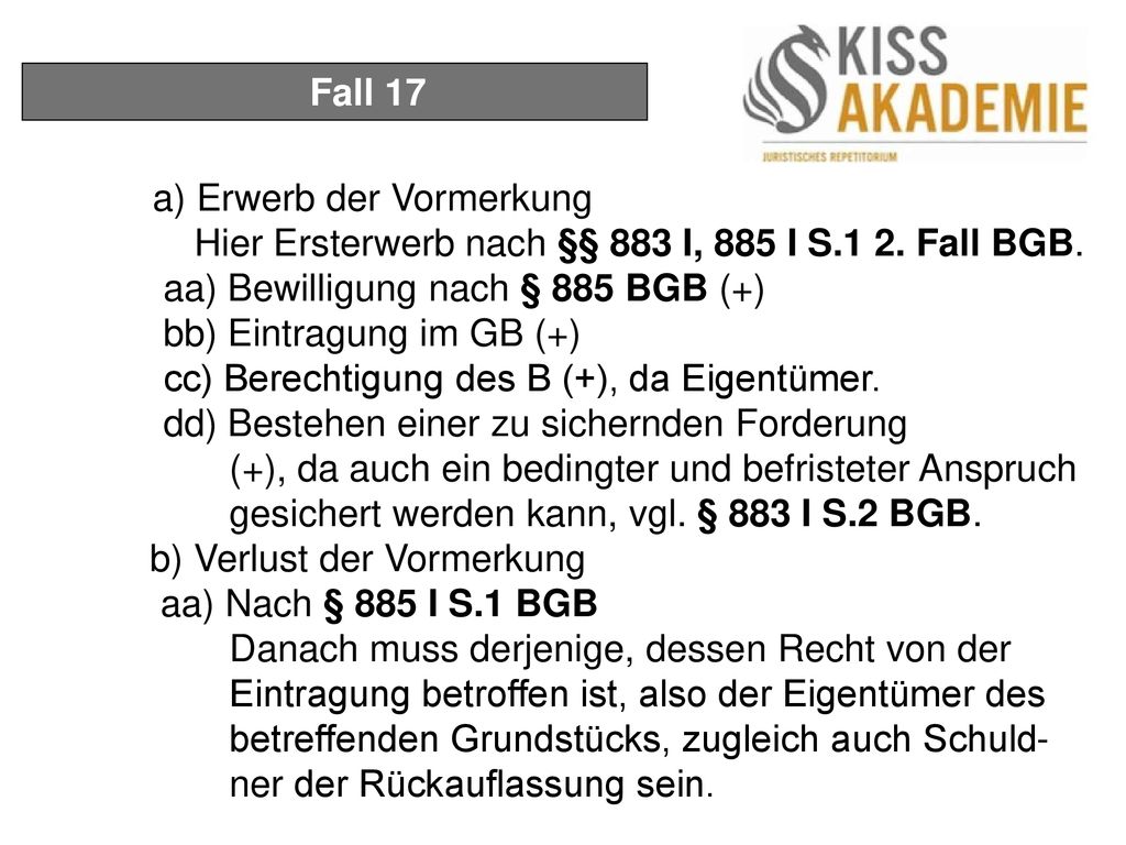 Fall 17 a) Erwerb der Vormerkung. Hier Ersterwerb nach §§ 883 I, 885 I S.1 2. Fall BGB. aa) Bewilligung nach § 885 BGB (+)