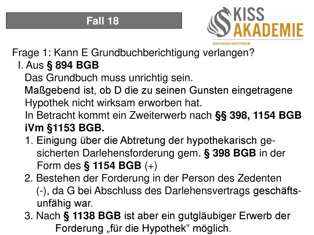 Fall 18 Frage 1: Kann E Grundbuchberichtigung verlangen I. Aus § 894 BGB. Das Grundbuch muss unrichtig sein.