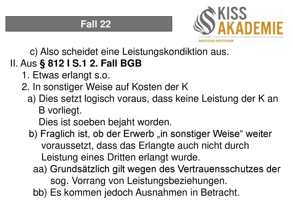 Fall 22 c) Also scheidet eine Leistungskondiktion aus. II. Aus § 812 I S.1 2. Fall BGB. 1. Etwas erlangt s.o.