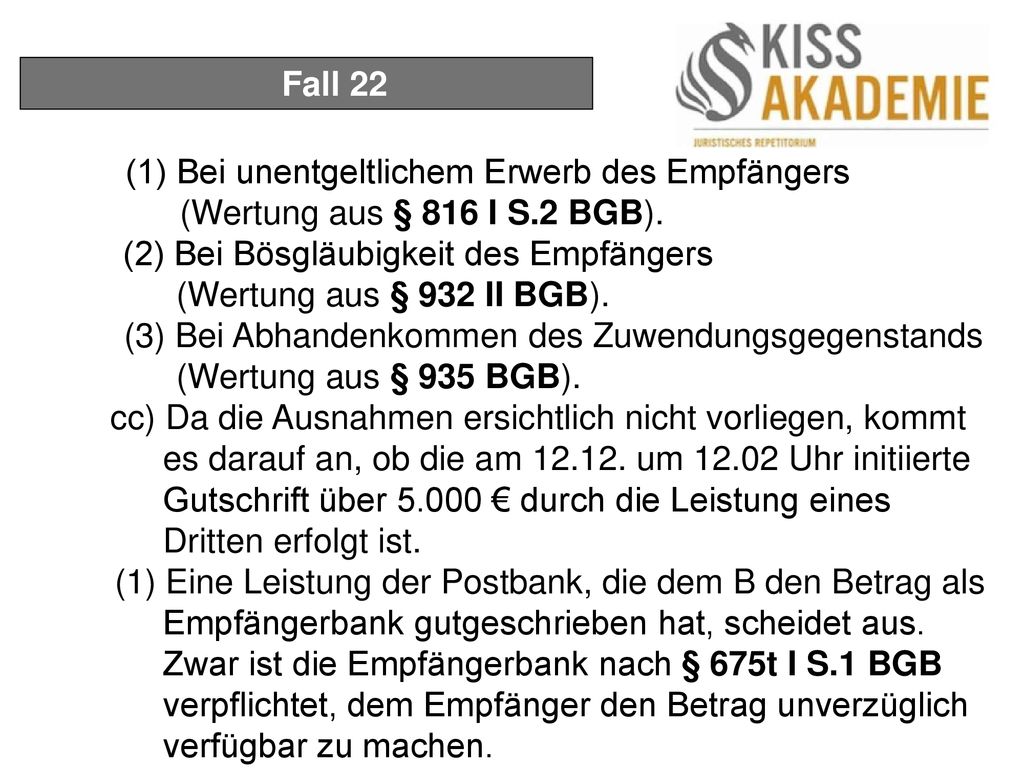 Fall 22 (1) Bei unentgeltlichem Erwerb des Empfängers. (Wertung aus § 816 I S.2 BGB). (2) Bei Bösgläubigkeit des Empfängers.