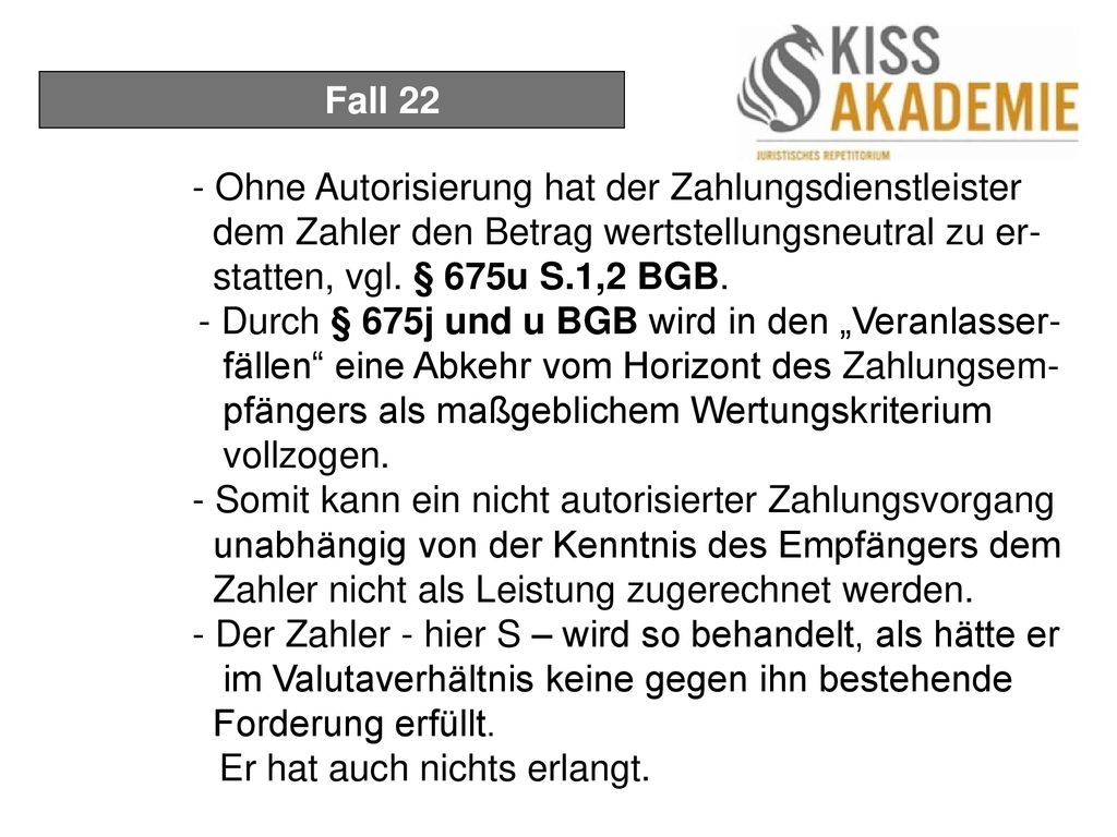 Fall 22 - Ohne Autorisierung hat der Zahlungsdienstleister dem Zahler den Betrag wertstellungsneutral zu er- statten, vgl. § 675u S.1,2 BGB.