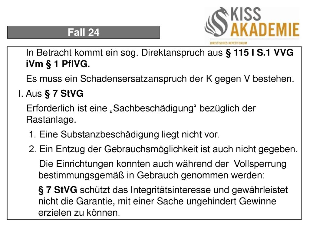 Fall 24 In Betracht kommt ein sog. Direktanspruch aus § 115 I S.1 VVG iVm § 1 PflVG. Es muss ein Schadensersatzanspruch der K gegen V bestehen.