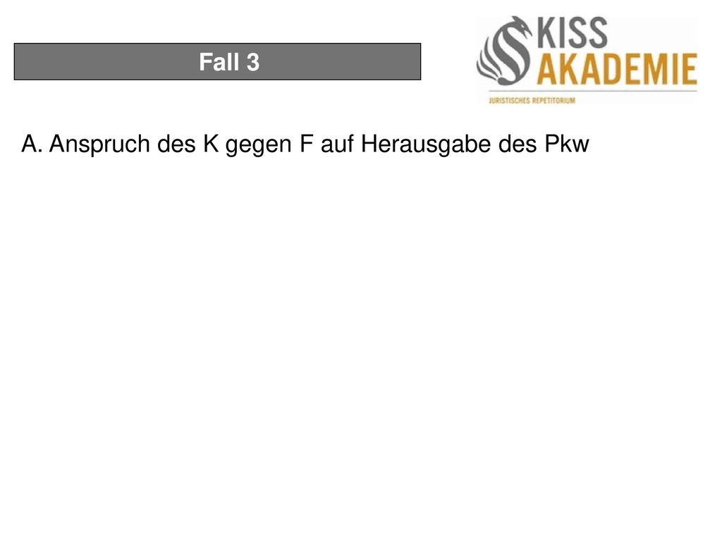 Fall 3 A. Anspruch des K gegen F auf Herausgabe des Pkw