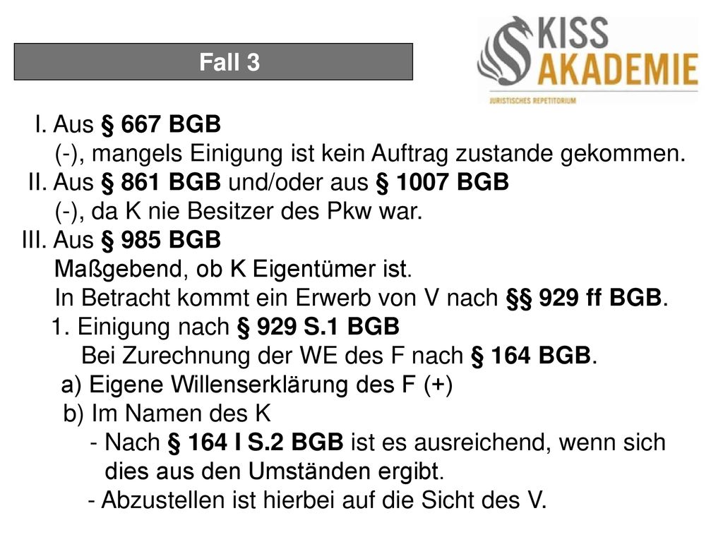 Fall 3 I. Aus § 667 BGB. (-), mangels Einigung ist kein Auftrag zustande gekommen. II. Aus § 861 BGB und/oder aus § 1007 BGB.