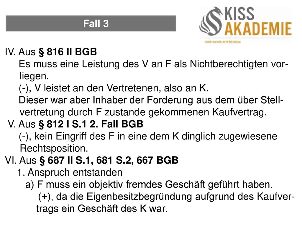 Fall 3 IV. Aus § 816 II BGB. Es muss eine Leistung des V an F als Nichtberechtigten vor- liegen. (-), V leistet an den Vertretenen, also an K.